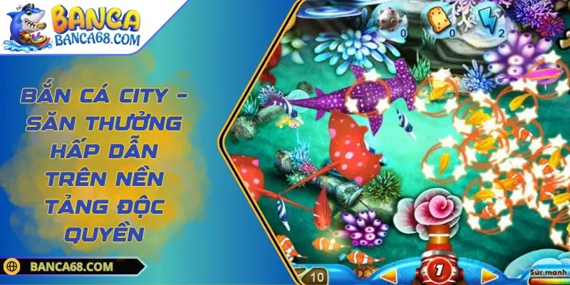 Bắn Cá City – Săn Thưởng Hấp Dẫn Trên Nền Tảng Độc Quyền